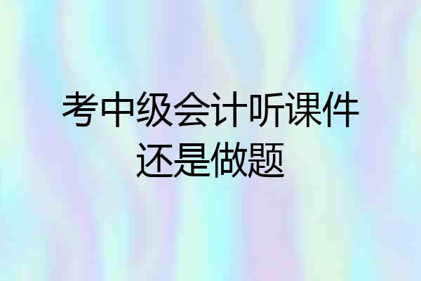 考中级会计听课件还是做题