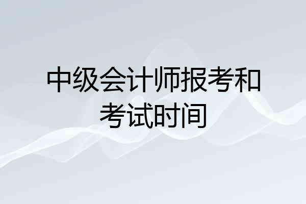中级会计师报考和考试时间