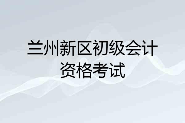 兰州新区初级会计资格考试