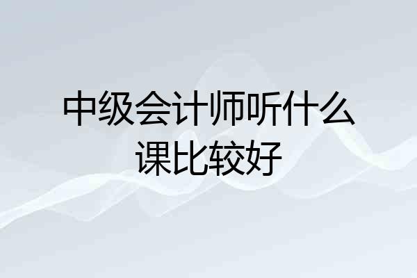 中级会计师听什么课比较好