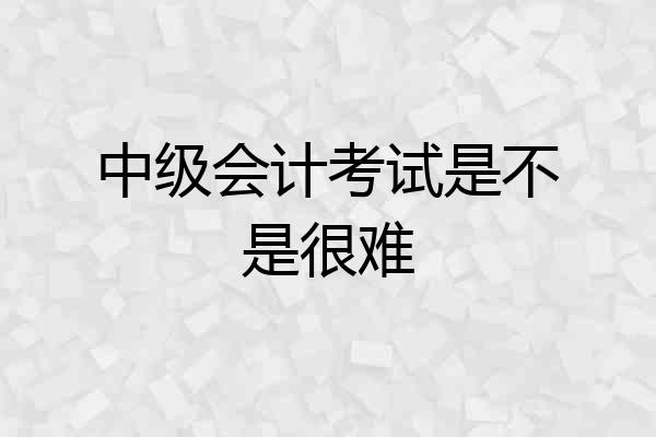 中级会计考试是不是很难