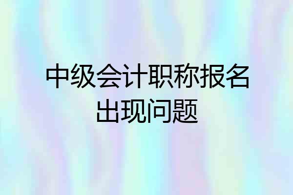 中级会计职称报名出现问题