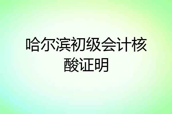 哈尔滨初级会计核酸证明