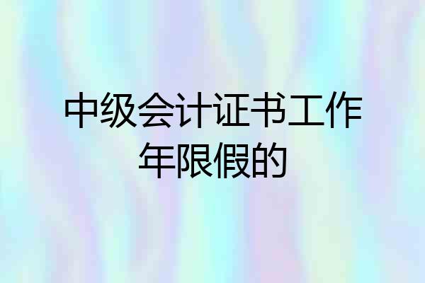 中级会计证书工作年限假的