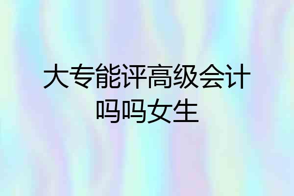 大专能评高级会计吗吗女生