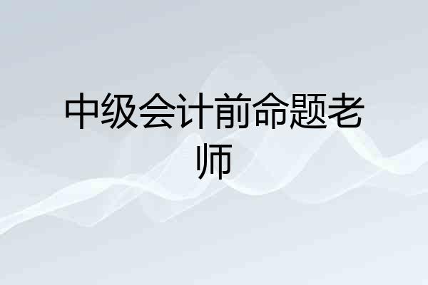 中级会计前命题老师