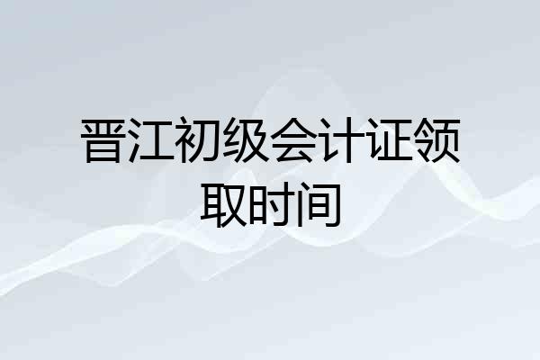 晋江初级会计证领取时间