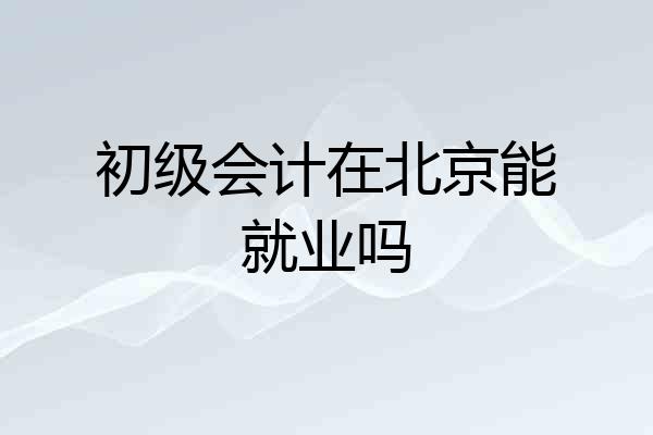 初级会计在北京能就业吗