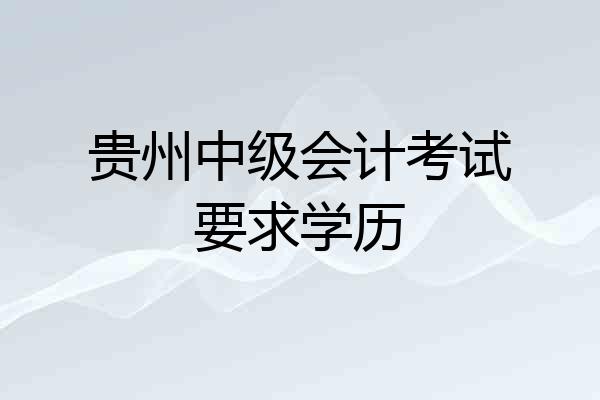 贵州中级会计考试要求学历