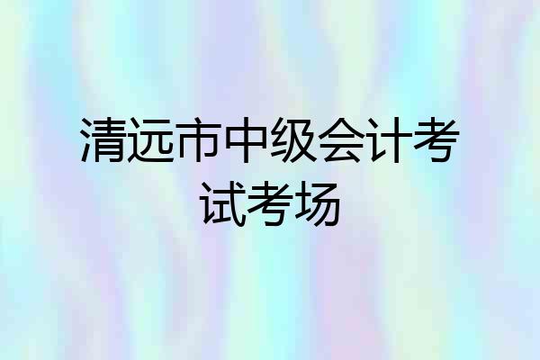 清远市中级会计考试考场