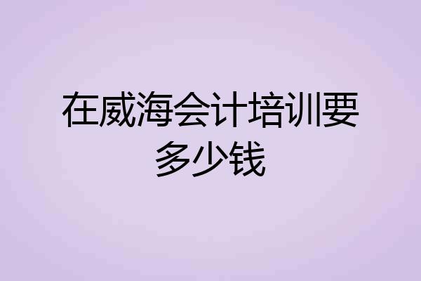 在威海会计培训要多少钱
