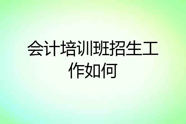 会计培训班招生工作如何