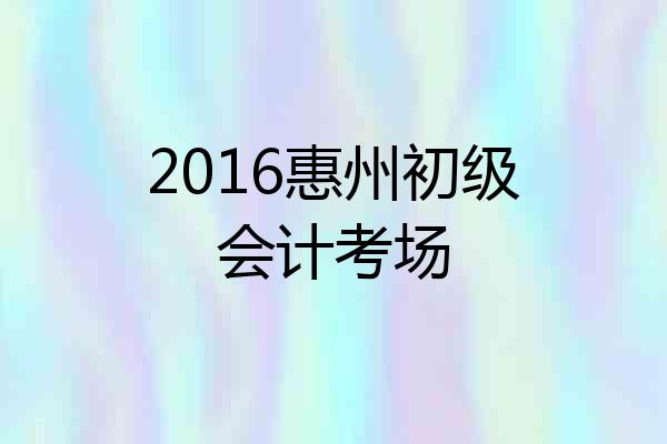 2016惠州初级会计考场