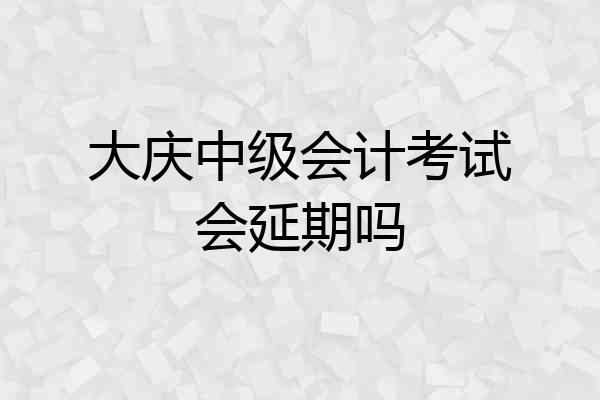 大庆中级会计考试会延期吗