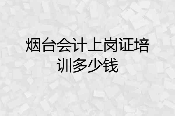 烟台会计上岗证培训多少钱