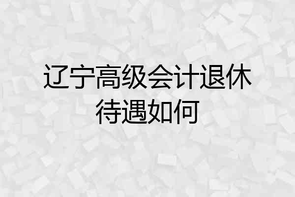 辽宁高级会计退休待遇如何