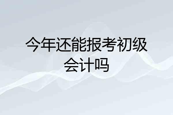 今年还能报考初级会计吗