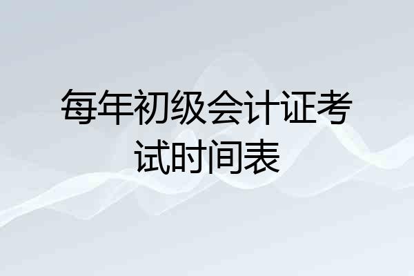 每年初级会计证考试时间表