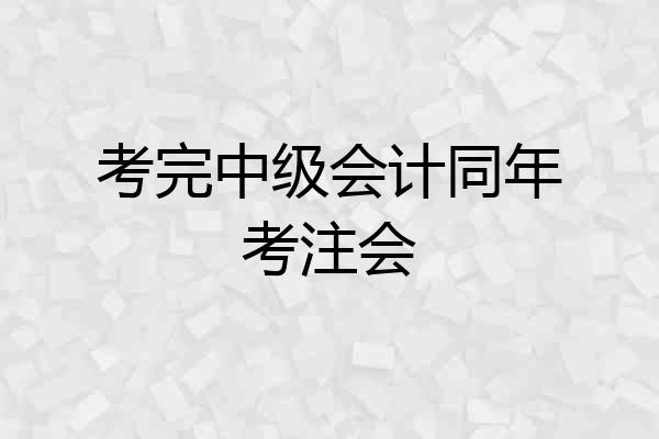 考完中级会计同年考注会