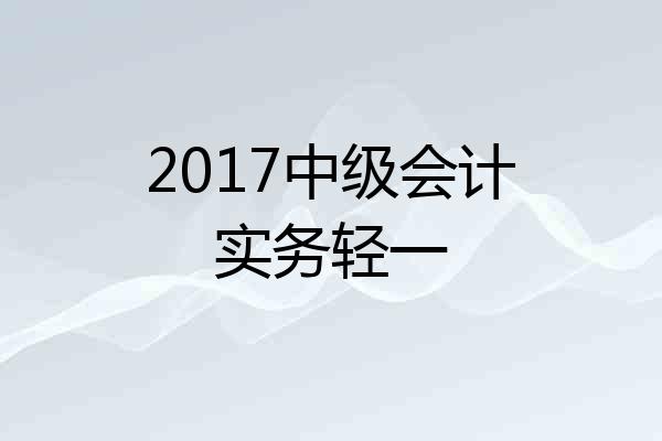2017中级会计实务轻一