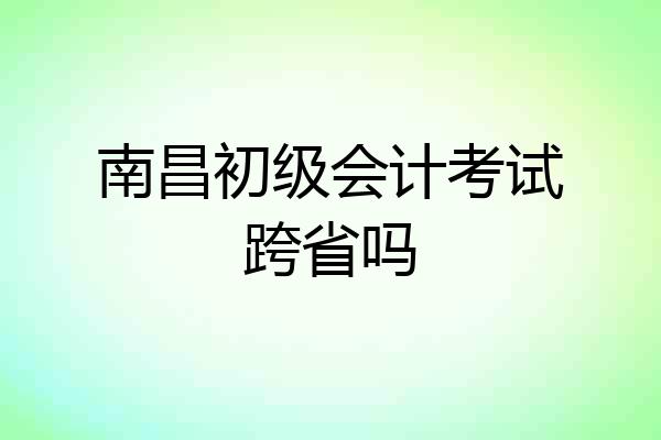 南昌初级会计考试跨省吗