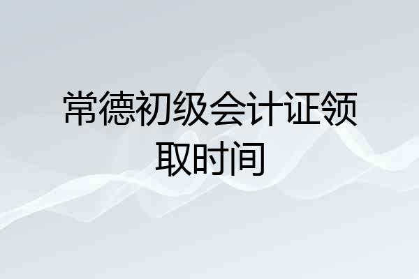 常德初级会计证领取时间