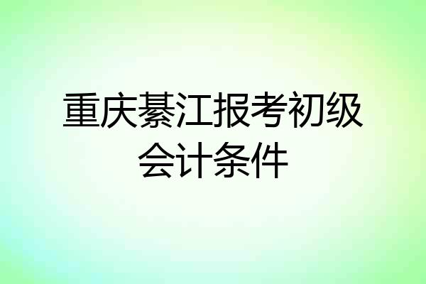 重庆綦江报考初级会计条件
