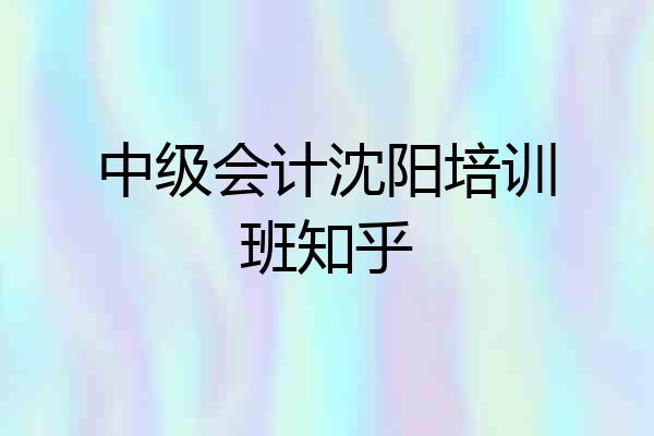 中级会计沈阳培训班知乎