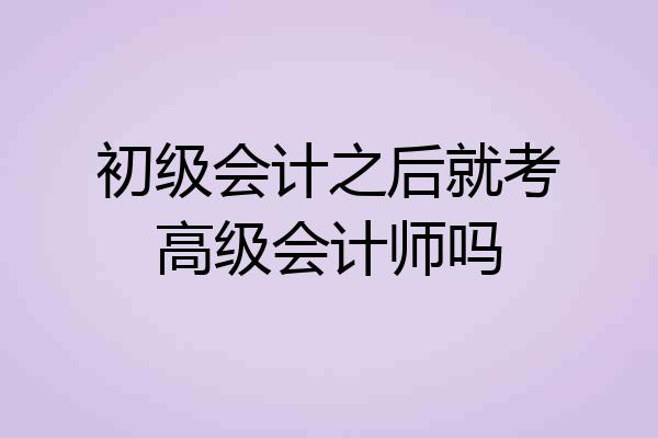 初级会计之后就考高级会计师吗