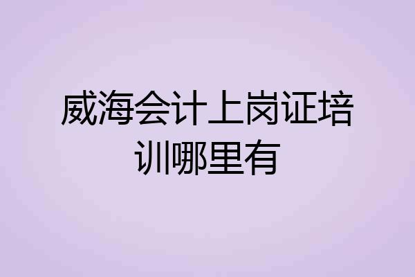 威海会计上岗证培训哪里有