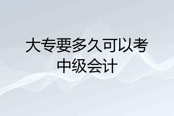 大专要多久可以考中级会计