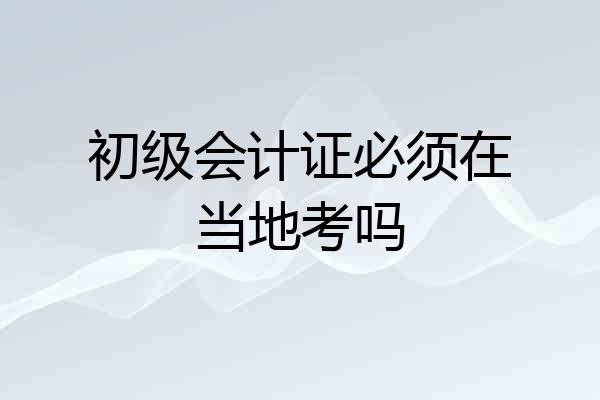 初级会计证必须在当地考吗