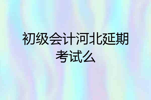 初级会计河北延期考试么