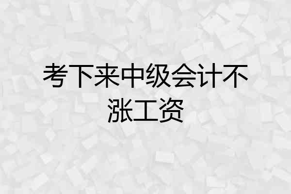 考下来中级会计不涨工资