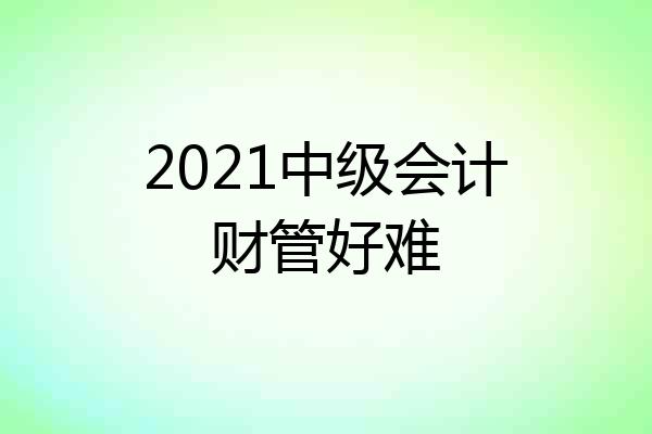 2021中级会计财管好难