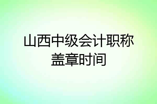 山西中级会计职称盖章时间