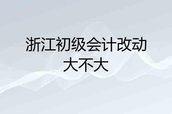 浙江初级会计改动大不大