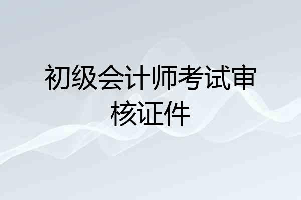 初级会计师考试审核证件