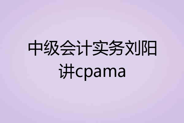中级会计实务刘阳讲cpama