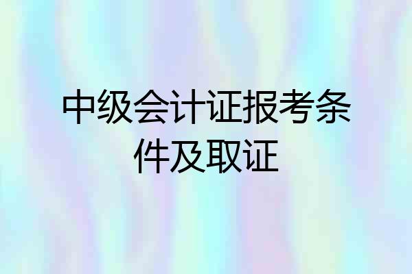 中级会计证报考条件及取证