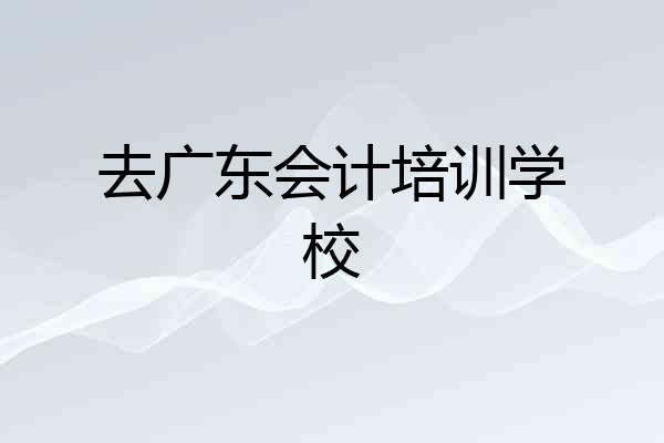 去广东会计培训学校
