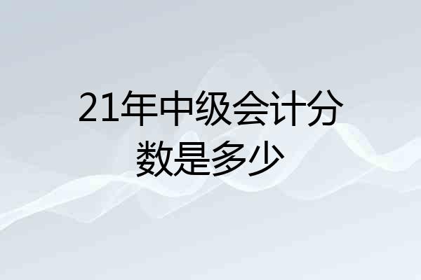 21年中级会计分数是多少