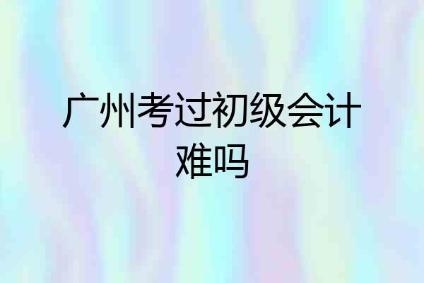 广州考过初级会计难吗