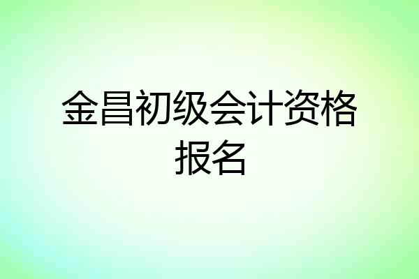 金昌初级会计资格报名