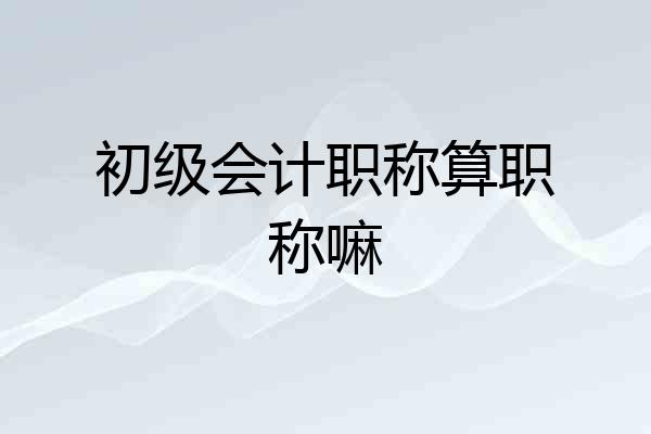 初级会计职称算职称嘛