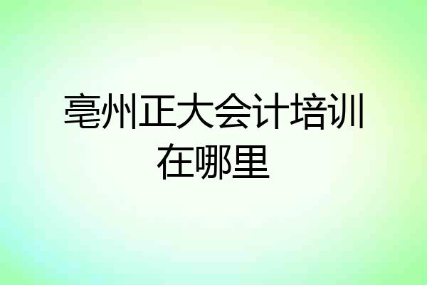亳州正大会计培训在哪里