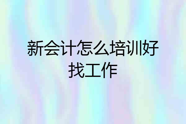 新会计怎么培训好找工作
