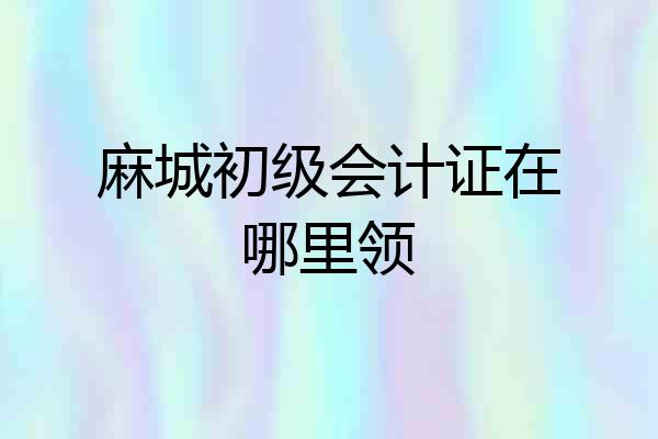 麻城初级会计证在哪里领