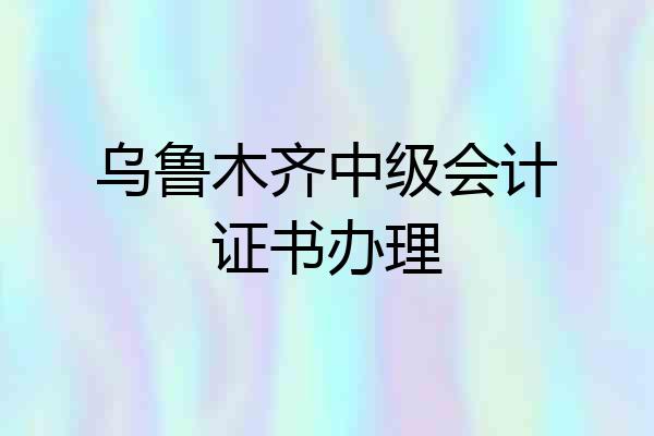 乌鲁木齐中级会计证书办理