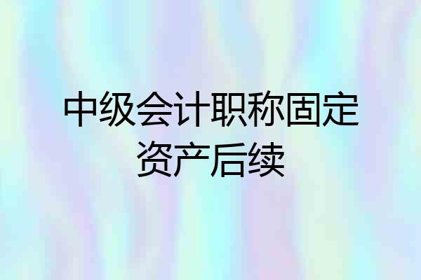 中级会计职称固定资产后续